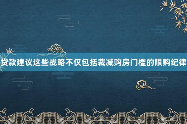 贷款建议这些战略不仅包括裁减购房门槛的限购纪律