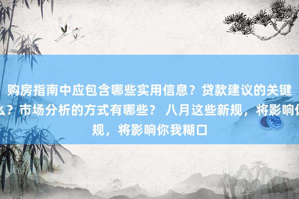 购房指南中应包含哪些实用信息？贷款建议的关键点是什么？市场分析的方式有哪些？ 八月这些新规，将影响你我糊口