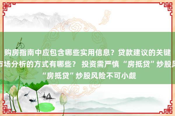 购房指南中应包含哪些实用信息？贷款建议的关键点是什么？市场分析的方式有哪些？ 投资需严慎 “房抵贷”炒股风险不可小觑