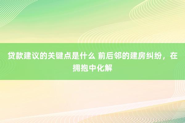 贷款建议的关键点是什么 前后邻的建房纠纷，在拥抱中化解