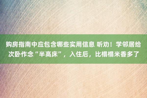 购房指南中应包含哪些实用信息 听劝！学邻居给次卧作念“半高床”，入住后，比榻榻米香多了