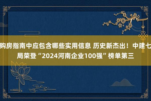 购房指南中应包含哪些实用信息 历史新杰出！中建七局荣登“2024河南企业100强”榜单第三