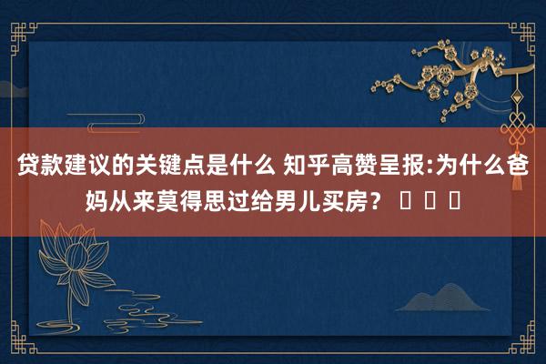 贷款建议的关键点是什么 知乎高赞呈报:为什么爸妈从来莫得思过给男儿买房？ ​​​