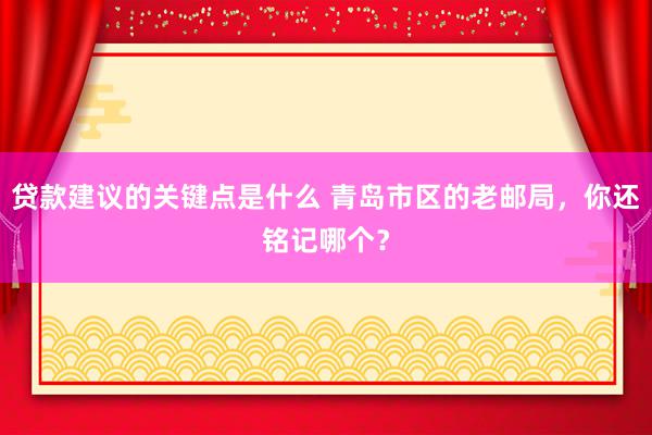 贷款建议的关键点是什么 青岛市区的老邮局，你还铭记哪个？