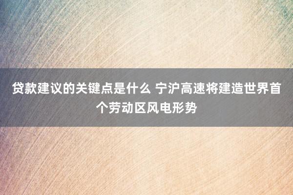 贷款建议的关键点是什么 宁沪高速将建造世界首个劳动区风电形势