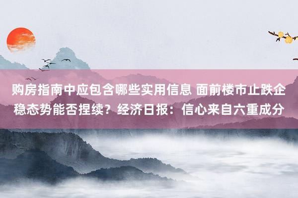 购房指南中应包含哪些实用信息 面前楼市止跌企稳态势能否捏续？经济日报：信心来自六重成分