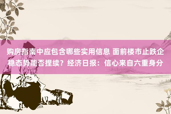 购房指南中应包含哪些实用信息 面前楼市止跌企稳态势能否捏续？经济日报：信心来自六重身分