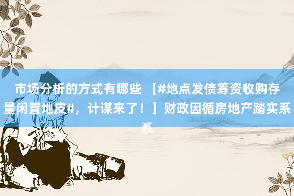 市场分析的方式有哪些 【#地点发债筹资收购存量闲置地皮#，计谋来了！】财政因循房地产踏实系