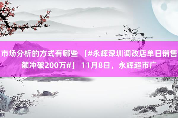 市场分析的方式有哪些 【#永辉深圳调改店单日销售额冲破200万#】 11月8日，永辉超市广