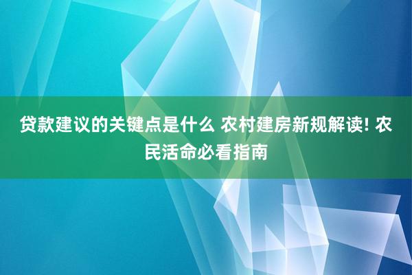 贷款建议的关键点是什么 农村建房新规解读! 农民活命必看指南