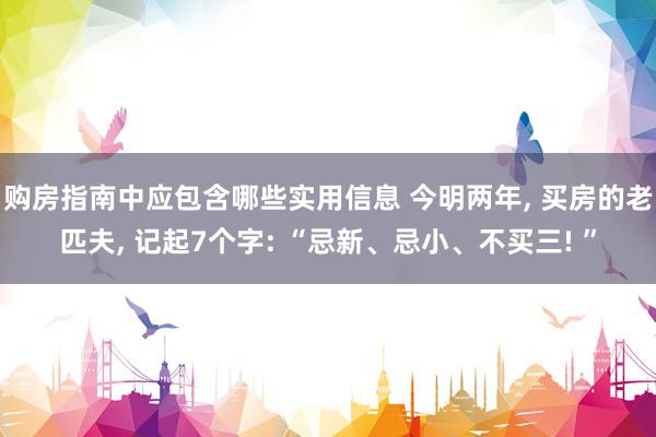 购房指南中应包含哪些实用信息 今明两年, 买房的老匹夫, 记起7个字: “忌新、忌小、不买三! ”