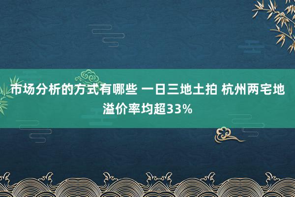 市场分析的方式有哪些 一日三地土拍 杭州两宅地溢价率均超33%