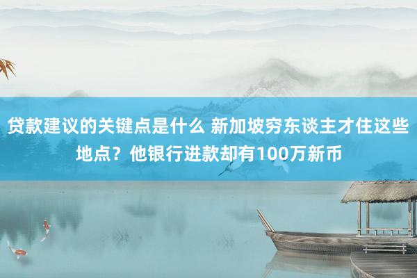 贷款建议的关键点是什么 新加坡穷东谈主才住这些地点？他银行进款却有100万新币