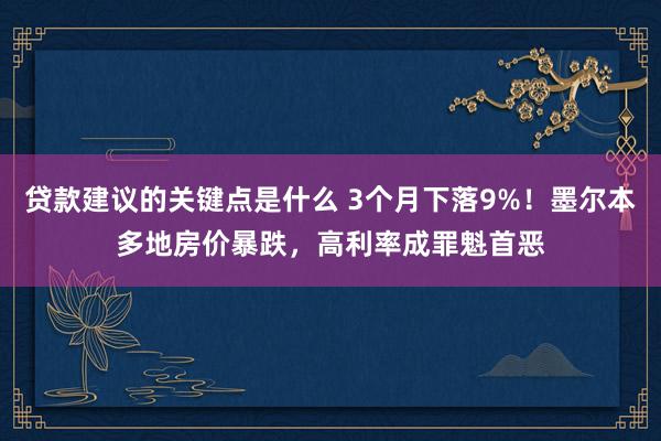 贷款建议的关键点是什么 3个月下落9%！墨尔本多地房价暴跌，高利率成罪魁首恶