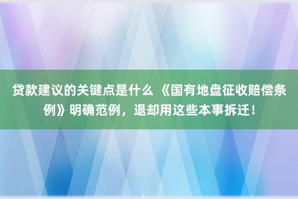 贷款建议的关键点是什么 《国有地盘征收赔偿条例》明确范例，退却用这些本事拆迁！