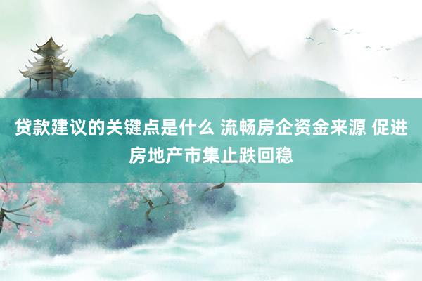 贷款建议的关键点是什么 流畅房企资金来源 促进房地产市集止跌回稳