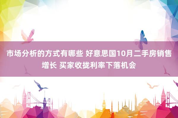 市场分析的方式有哪些 好意思国10月二手房销售增长 买家收拢利率下落机会