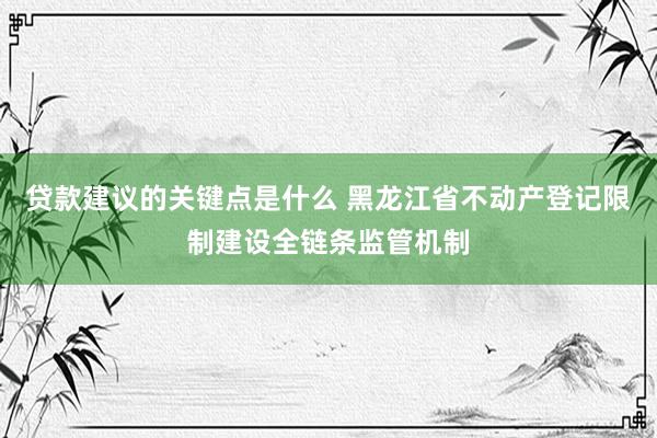 贷款建议的关键点是什么 黑龙江省不动产登记限制建设全链条监管机制