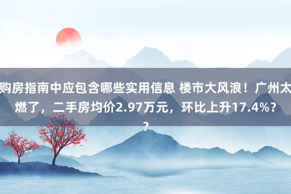 购房指南中应包含哪些实用信息 楼市大风浪！广州太燃了，二手房均价2.97万元，环比上升17.4%？