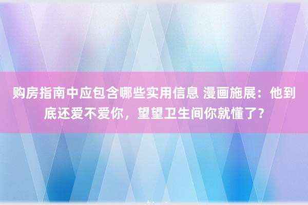 购房指南中应包含哪些实用信息 漫画施展：他到底还爱不爱你，望望卫生间你就懂了？