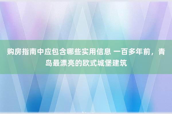 购房指南中应包含哪些实用信息 一百多年前，青岛最漂亮的欧式城堡建筑