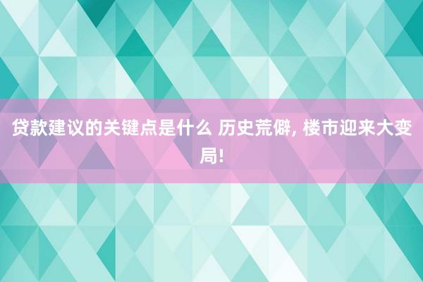 贷款建议的关键点是什么 历史荒僻, 楼市迎来大变局!