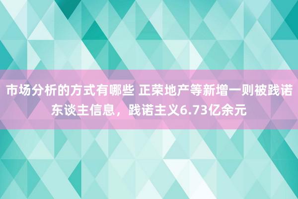 市场分析的方式有哪些 正荣地产等新增一则被践诺东谈主信息，践诺主义6.73亿余元