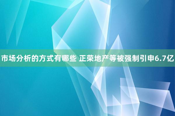 市场分析的方式有哪些 正荣地产等被强制引申6.7亿