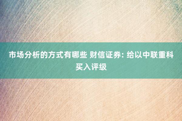 市场分析的方式有哪些 财信证券: 给以中联重科买入评级