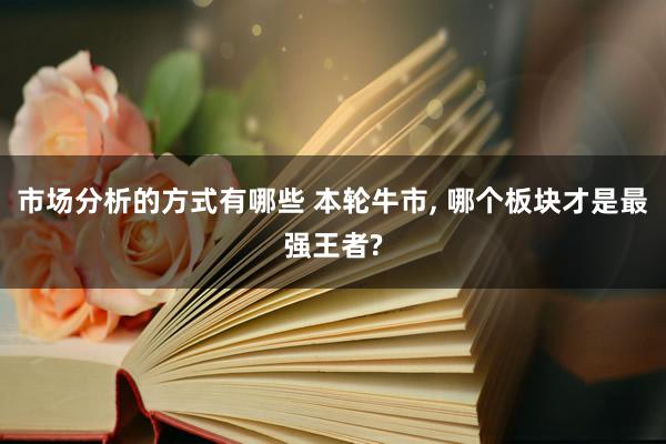 市场分析的方式有哪些 本轮牛市, 哪个板块才是最强王者?