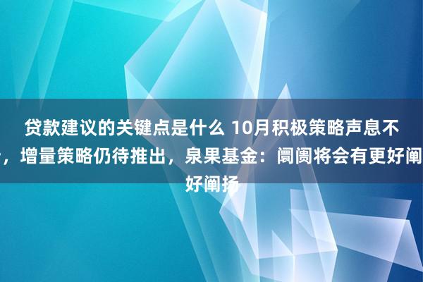 贷款建议的关键点是什么 10月积极策略声息不断，增量策略仍待推出，泉果基金：阛阓将会有更好阐扬