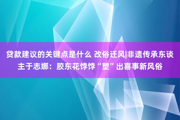 贷款建议的关键点是什么 改俗迁风|非遗传承东谈主于志娜：胶东花饽饽“塑”出喜事新风俗