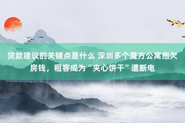 贷款建议的关键点是什么 深圳多个魔方公寓拖欠房钱，租客成为“夹心饼干”遭断电