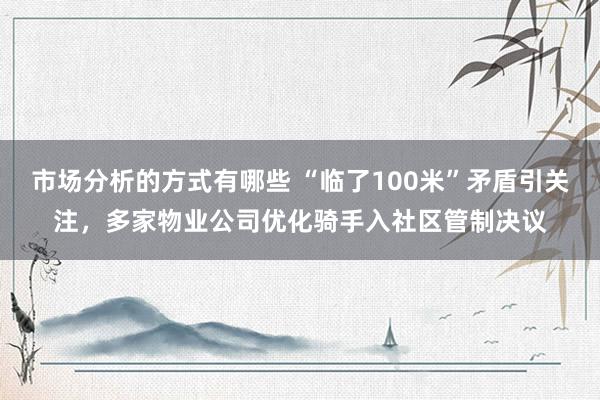 市场分析的方式有哪些 “临了100米”矛盾引关注，多家物业公司优化骑手入社区管制决议