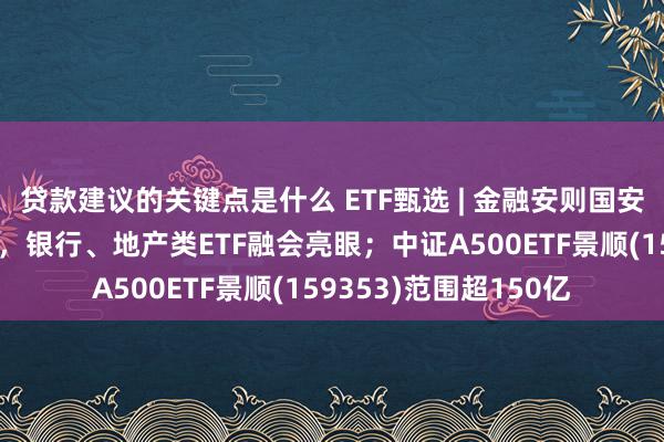 贷款建议的关键点是什么 ETF甄选 | 金融安则国安，购房降税计策来袭，银行、地产类ETF融会亮眼；中证A500ETF景顺(159353)范围超150亿