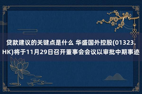 贷款建议的关键点是什么 华盛国外控股(01323.HK)将于11月29日召开董事会会议以审批中期事迹