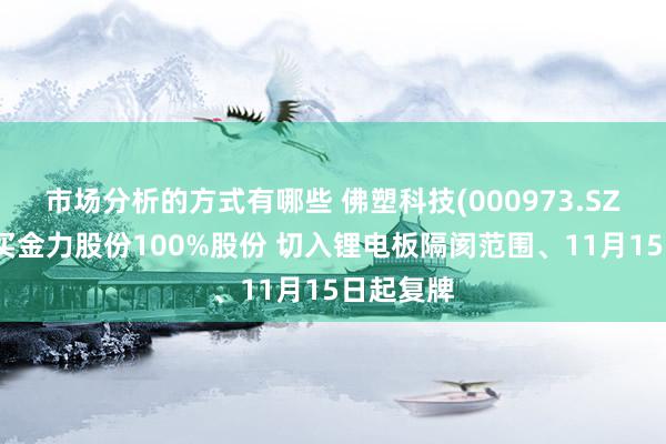 市场分析的方式有哪些 佛塑科技(000973.SZ)：拟购买金力股份100%股份 切入锂电板隔阂范围、11月15日起复牌