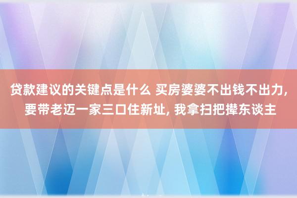 贷款建议的关键点是什么 买房婆婆不出钱不出力, 要带老迈一家三口住新址, 我拿扫把撵东谈主