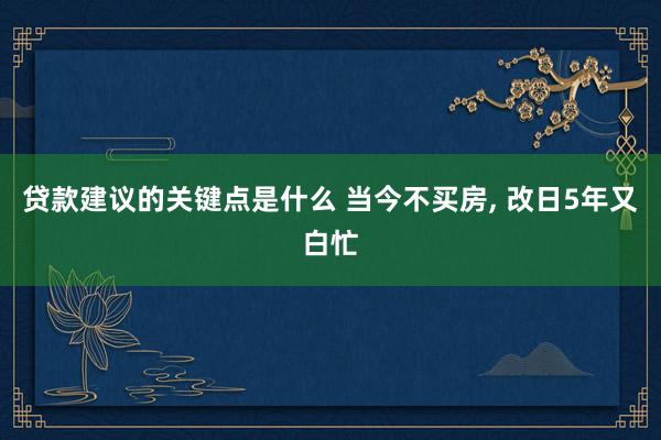 贷款建议的关键点是什么 当今不买房, 改日5年又白忙