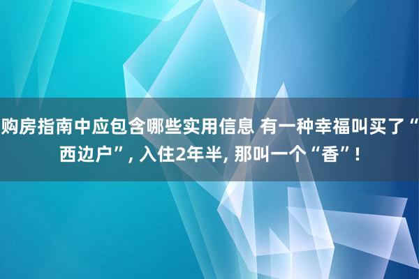 购房指南中应包含哪些实用信息 有一种幸福叫买了“西边户”, 入住2年半, 那叫一个“香”!