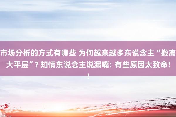 市场分析的方式有哪些 为何越来越多东说念主“搬离大平层”? 知情东说念主说漏嘴: 有些原因太致命!