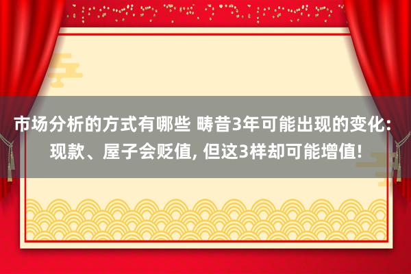 市场分析的方式有哪些 畴昔3年可能出现的变化: 现款、屋子会贬值, 但这3样却可能增值!