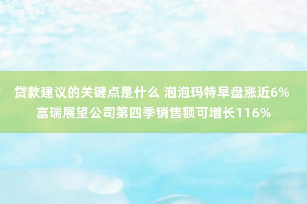 贷款建议的关键点是什么 泡泡玛特早盘涨近6% 富瑞展望公司第四季销售额可增长116%