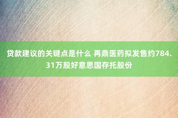 贷款建议的关键点是什么 再鼎医药拟发售约784.31万股好意思国存托股份