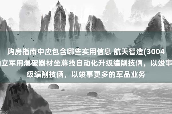 购房指南中应包含哪些实用信息 航天智造(300446.SZ)：正在确立军用爆破器材坐蓐线自动化升级编削技俩，以竣事更多的军品业务