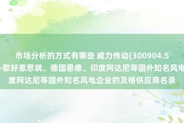 市场分析的方式有哪些 威力传动(300904.SZ)：已收效干与西门子-歌好意思飒、德国恩德、印度阿达尼等国外知名风电企业的及格供应商名录