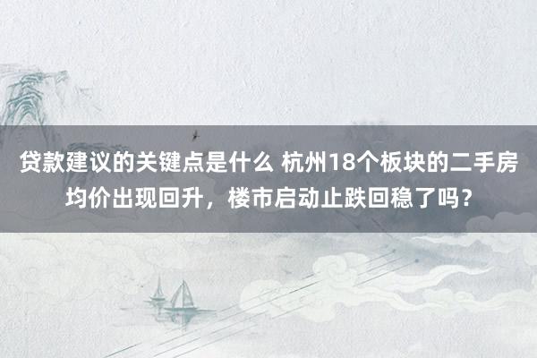 贷款建议的关键点是什么 杭州18个板块的二手房均价出现回升，楼市启动止跌回稳了吗？