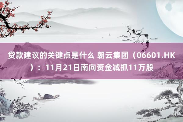 贷款建议的关键点是什么 朝云集团（06601.HK）：11月21日南向资金减抓11万股