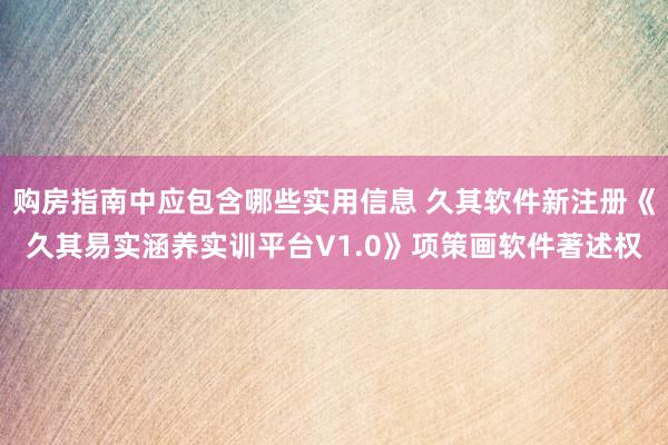 购房指南中应包含哪些实用信息 久其软件新注册《久其易实涵养实训平台V1.0》项策画软件著述权