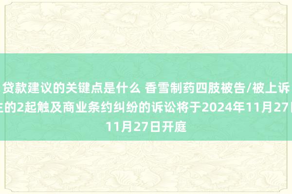 贷款建议的关键点是什么 香雪制药四肢被告/被上诉东谈主的2起触及商业条约纠纷的诉讼将于2024年11月27日开庭